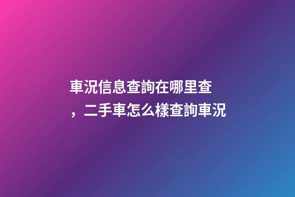 車況信息查詢在哪里查，二手車怎么樣查詢車況